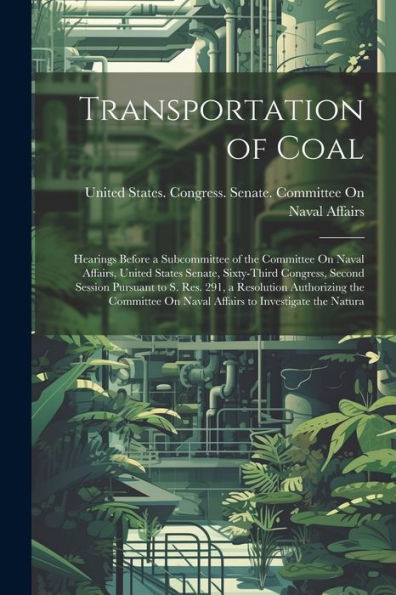 Transportation Of Coal: Hearings Before A Subcommittee Of The Committee On Naval Affairs, United States Senate, Sixty-Third Congress, Second Session ... On Naval Affairs To Investigate The Natura - 9781021654748