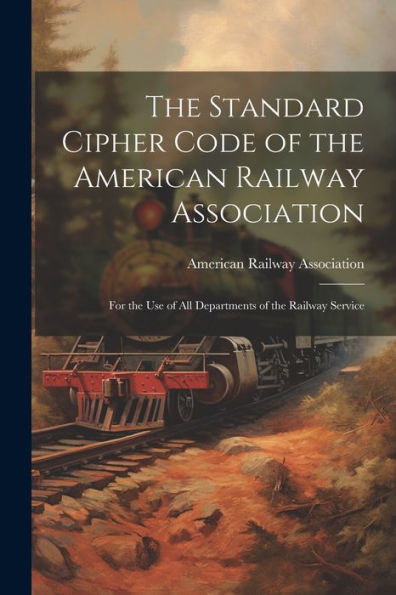 The Standard Cipher Code Of The American Railway Association: For The Use Of All Departments Of The Railway Service - 9781021654786