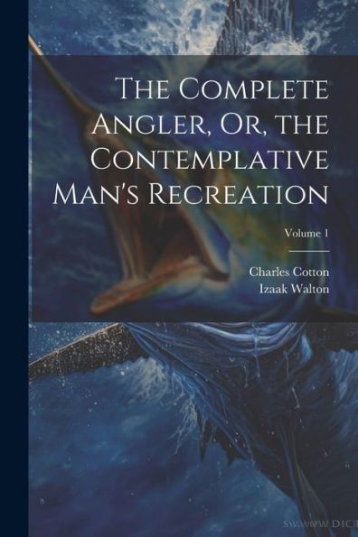 The Complete Angler, Or, The Contemplative Man's Recreation; Volume 1 - 9781021654809