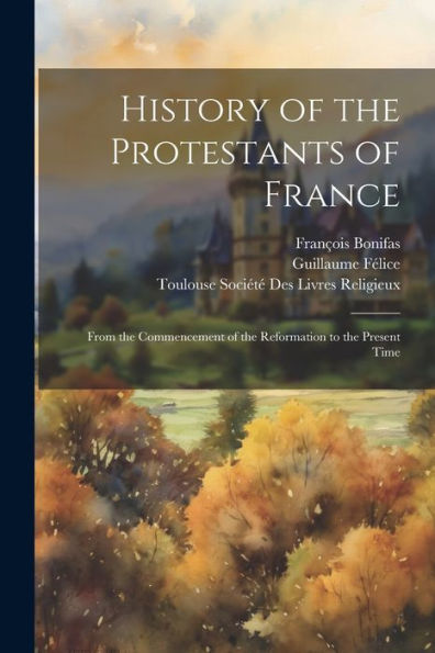 History Of The Protestants Of France: From The Commencement Of The Reformation To The Present Time