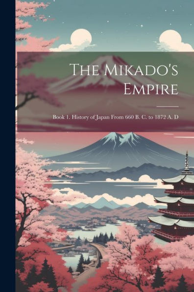 The Mikado's Empire: Book 1. History Of Japan From 660 B. C. To 1872 A. D - 9781021655424