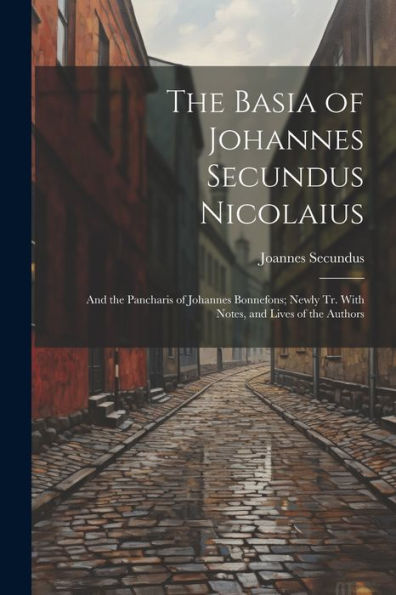 The Basia Of Johannes Secundus Nicolaius: And The Pancharis Of Johannes Bonnefons; Newly Tr. With Notes, And Lives Of The Authors - 9781021656445