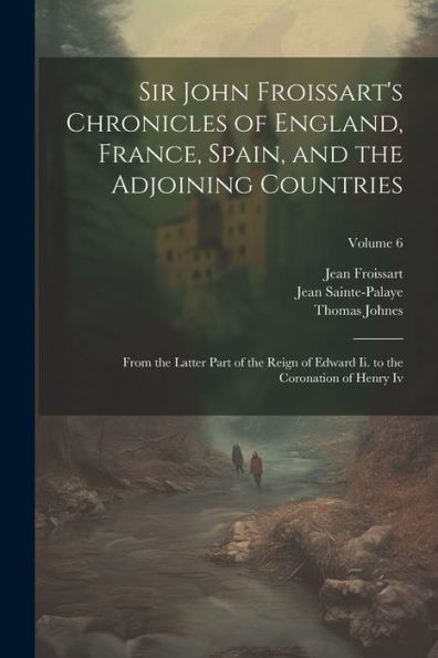 Sir John Froissart's Chronicles Of England, France, Spain, And The Adjoining Countries: From The Latter Part Of The Reign Of Edward Ii. To The Coronation Of Henry Iv; Volume 6 - 9781021656513
