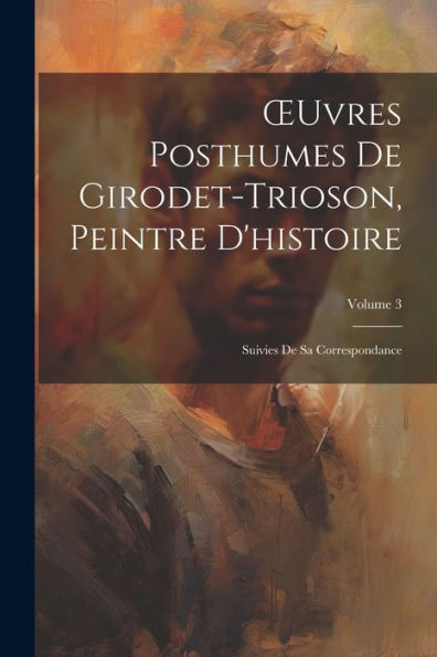 Oeuvres Posthumes De Girodet-Trioson, Peintre D'Histoire: Suivies De Sa Correspondance; Volume 3 (French Edition) - 9781021656766