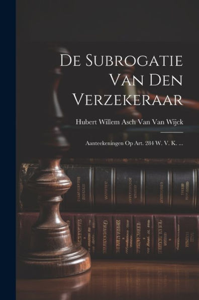 De Subrogatie Van Den Verzekeraar: Aanteekeningen Op Art. 284 W. V. K. ... (Dutch Edition) - 9781021657763