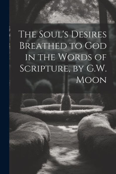 The Soul's Desires Breathed To God In The Words Of Scripture, By G.W. Moon - 9781021657947
