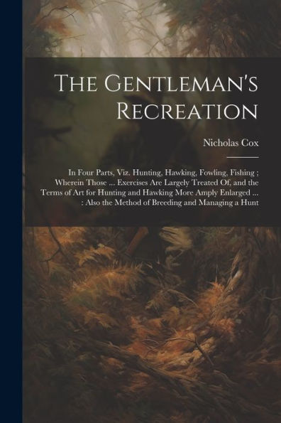 The Gentleman's Recreation: In Four Parts, Viz. Hunting, Hawking, Fowling, Fishing; Wherein Those ... Exercises Are Largely Treated Of, And The Terms ... The Method Of Breeding And Managing A Hunt - 9781021658500