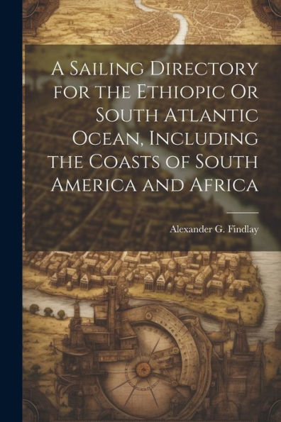 A Sailing Directory For The Ethiopic Or South Atlantic Ocean, Including The Coasts Of South America And Africa - 9781021658739