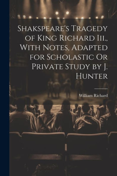 Shakspeare's Tragedy Of King Richard Iii., With Notes, Adapted For Scholastic Or Private Study By J. Hunter - 9781021659132