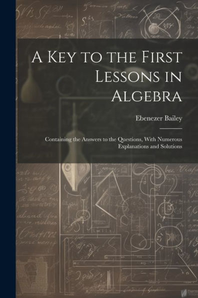 A Key To The First Lessons In Algebra: Containing The Answers To The Questions, With Numerous Explanations And Solutions - 9781021659378