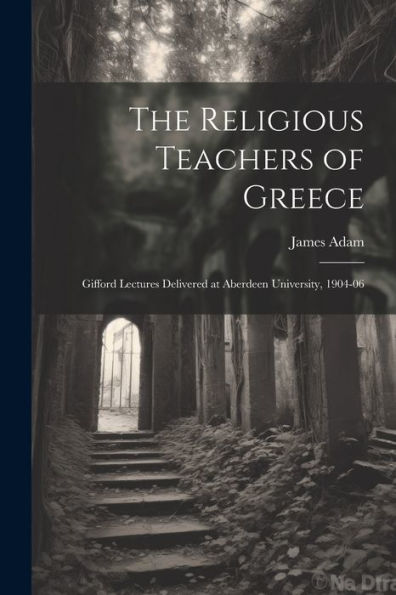 The Religious Teachers Of Greece: Gifford Lectures Delivered At Aberdeen University, 1904-06 - 9781021659422