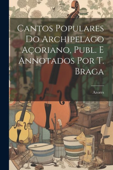Cantos Populares Do Archipelago Açoriano, Publ. E Annotados Por T. Braga (Portuguese Edition) - 9781021659545