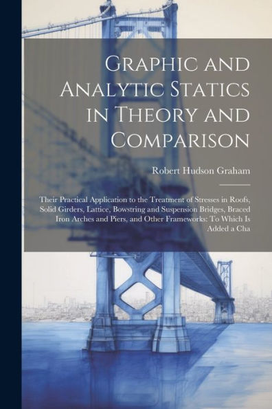 Graphic And Analytic Statics In Theory And Comparison: Their Practical Application To The Treatment Of Stresses In Roofs, Solid Girders, Lattice, ... And Other Frameworks: To Which Is Added A Cha - 9781021660046