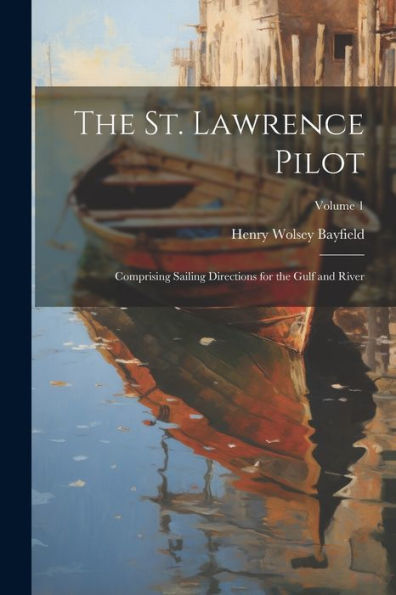 The St. Lawrence Pilot: Comprising Sailing Directions For The Gulf And River; Volume 1 - 9781021660190