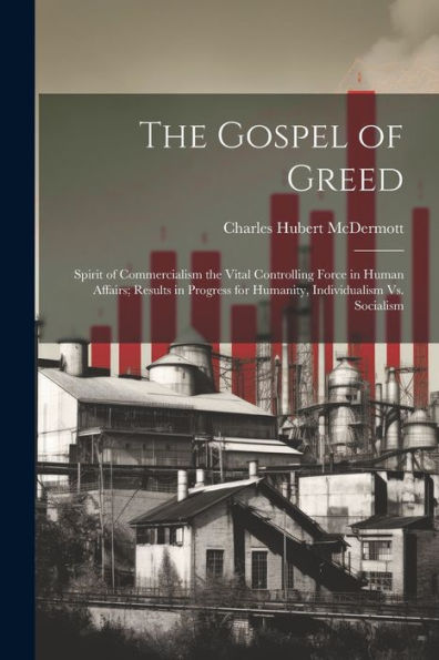 The Gospel Of Greed: Spirit Of Commercialism The Vital Controlling Force In Human Affairs; Results In Progress For Humanity, Individualism Vs. Socialism - 9781021660237