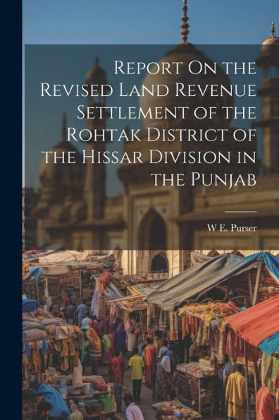 Report On The Revised Land Revenue Settlement Of The Rohtak District Of The Hissar Division In The Punjab - 9781021660299