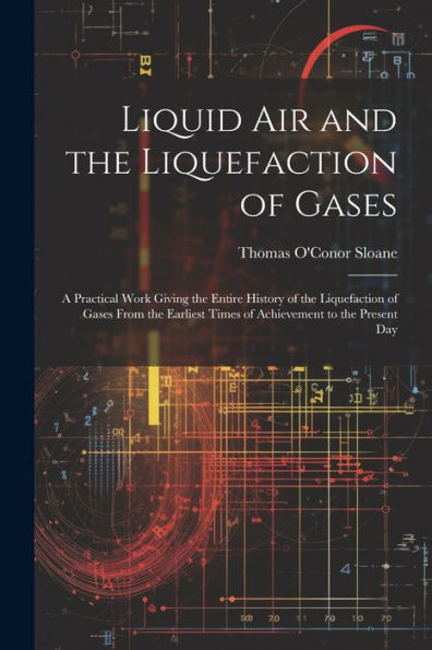 Liquid Air And The Liquefaction Of Gases: A Practical Work Giving The Entire History Of The Liquefaction Of Gases From The Earliest Times Of Achievement To The Present Day - 9781021660381