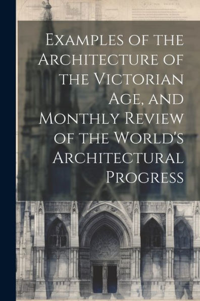 Examples Of The Architecture Of The Victorian Age, And Monthly Review Of The World's Architectural Progress - 9781021660473
