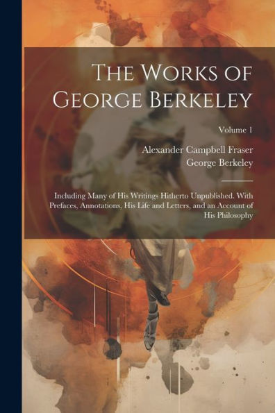 The Works Of George Berkeley: Including Many Of His Writings Hitherto Unpublished. With Prefaces, Annotations, His Life And Letters, And An Account Of His Philosophy; Volume 1 - 9781021660527