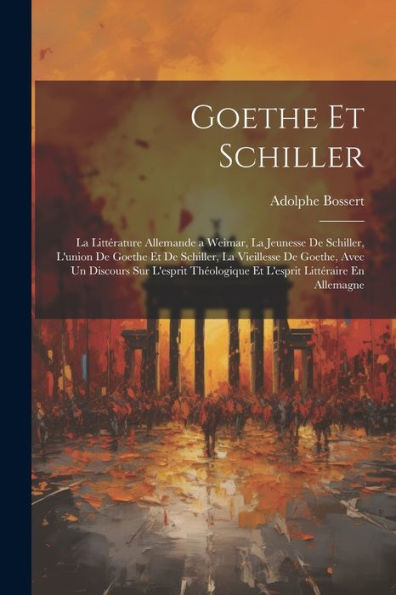 Goethe Et Schiller: La Littérature Allemande A Weimar, La Jeunesse De Schiller, L'Union De Goethe Et De Schiller, La Vieillesse De Goethe, Avec Un ... Littéraire En Allemagne (French Edition) - 9781021660596