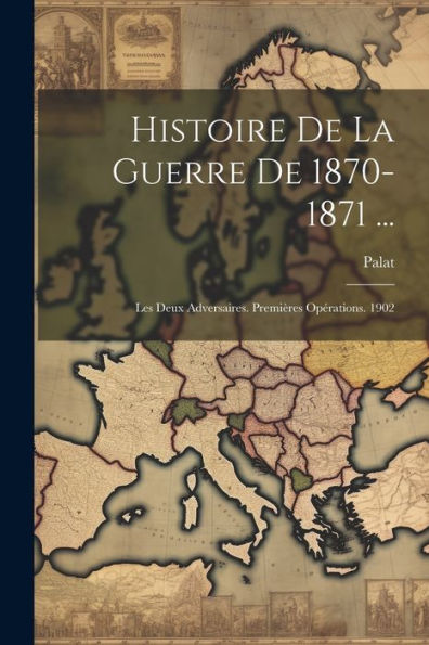Histoire De La Guerre De 1870-1871 ...: Les Deux Adversaires. Premières Opérations. 1902 (French Edition) - 9781021660831