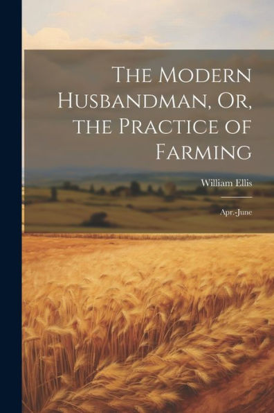 The Modern Husbandman, Or, The Practice Of Farming: Apr.-June - 9781021660947