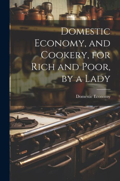Domestic Economy, And Cookery, For Rich And Poor, By A Lady - 9781021660992