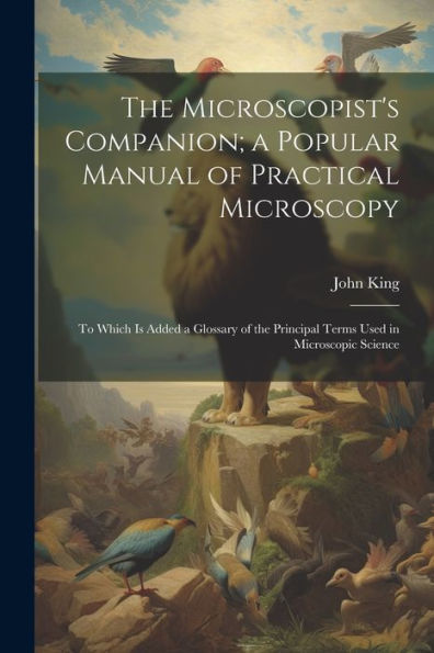 The Microscopist's Companion; A Popular Manual Of Practical Microscopy: To Which Is Added A Glossary Of The Principal Terms Used In Microscopic Science - 9781021661272