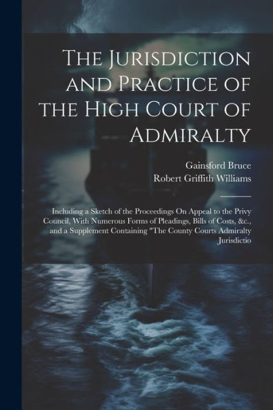 The Jurisdiction And Practice Of The High Court Of Admiralty: Including A Sketch Of The Proceedings On Appeal To The Privy Council, With Numerous ... "The County Courts Admiralty Jurisdictio - 9781021662514