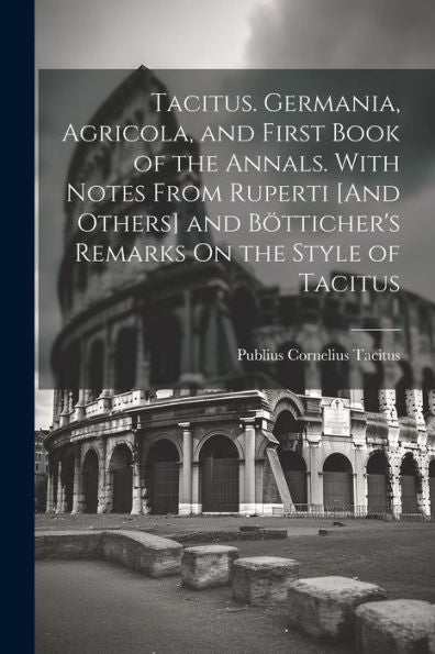 Tacitus. Germania, Agricola, And First Book Of The Annals. With Notes From Ruperti [And Others] And Bötticher's Remarks On The Style Of Tacitus - 9781021662606