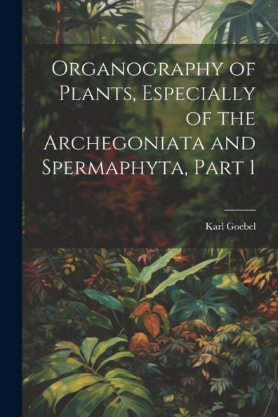 Organography Of Plants, Especially Of The Archegoniata And Spermaphyta, Part 1