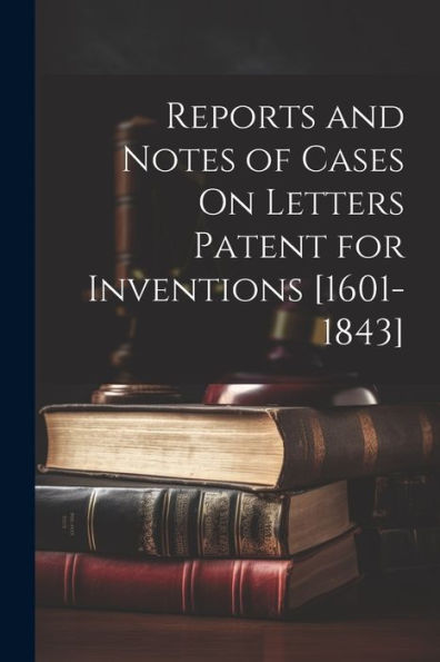 Reports And Notes Of Cases On Letters Patent For Inventions [1601-1843] - 9781021662811