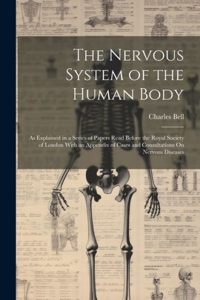 The Nervous System Of The Human Body: As Explained In A Series Of Papers Read Before The Royal Society Of London With An Appendix Of Cases And Consultations On Nervous Diseases - 9781021663160