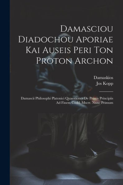 Damasciou Diadochou Aporiae Kai Auseis Peri Ton Proton Archon: Damascii Philosophi Platonici Quaestiones De Primis Principiis Ad Finem Codd. Mscrr. Nunc Primum (Ancient Greek Edition) - 9781021663221