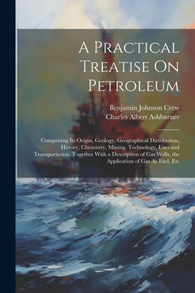 A Practical Treatise On Petroleum: Comprising Its Origin, Geology, Geographical Distribution, History, Chemistry, Mining, Technology, Uses And ... Wells, The Application Of Gas As Fuel, Etc - 9781021663443
