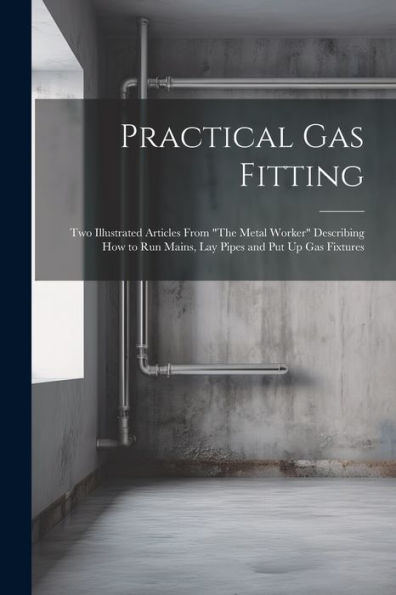 Practical Gas Fitting: Two Illustrated Articles From "The Metal Worker" Describing How To Run Mains, Lay Pipes And Put Up Gas Fixtures - 9781021664198