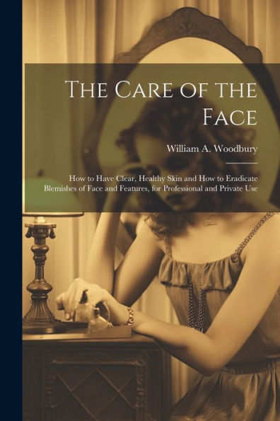 The Care Of The Face: How To Have Clear, Healthy Skin And How To Eradicate Blemishes Of Face And Features, For Professional And Private Use - 9781021664204