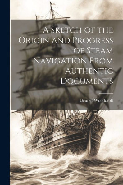 A Sketch Of The Origin And Progress Of Steam Navigation From Authentic Documents - 9781021664624