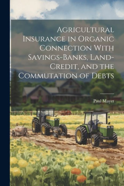 Agricultural Insurance In Organic Connection With Savings-Banks, Land-Credit, And The Commutation Of Debts - 9781021664808