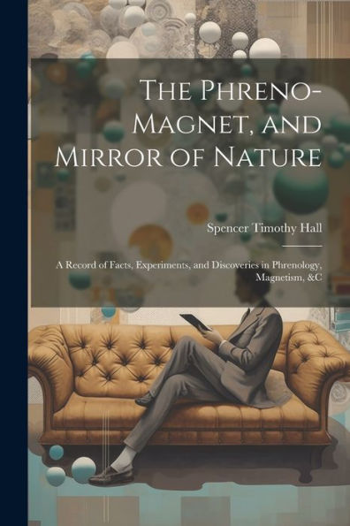 The Phreno-Magnet, And Mirror Of Nature: A Record Of Facts, Experiments, And Discoveries In Phrenology, Magnetism, &C - 9781021664815