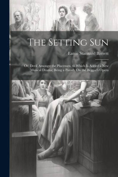 The Setting Sun: Or, Devil Amongst The Placemen. To Which Is Added A New Musical Drama; Being A Parody On The Beggar's Opera - 9781021664860