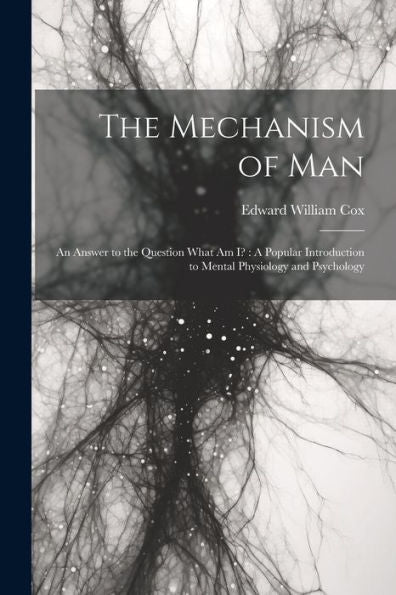 The Mechanism Of Man: An Answer To The Question What Am I?: A Popular Introduction To Mental Physiology And Psychology - 9781021665720
