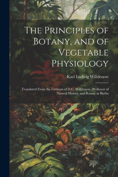 The Principles Of Botany, And Of Vegetable Physiology: Translated From The German Of D.C. Willdenow, Professor Of Natural History And Botany At Berlin - 9781021665782