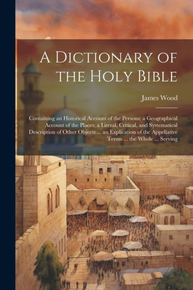 A Dictionary Of The Holy Bible: Containing An Historical Account Of The Persons; A Geographical Account Of The Places; A Literal, Critical, And ... Appellative Terms ... The Whole ... Serving - 9781021666093