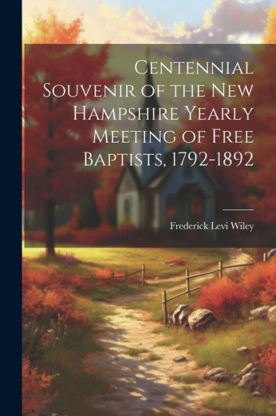Centennial Souvenir Of The New Hampshire Yearly Meeting Of Free Baptists, 1792-1892 - 9781021666253