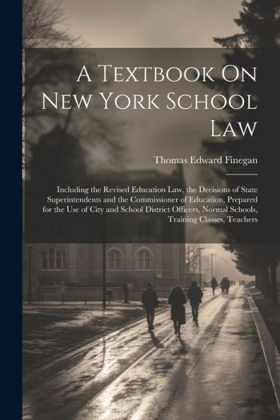 A Textbook On New York School Law: Including The Revised Education Law, The Decisions Of State Superintendents And The Commissioner Of Education, ... Normal Schools, Training Classes, Teachers - 9781021666666