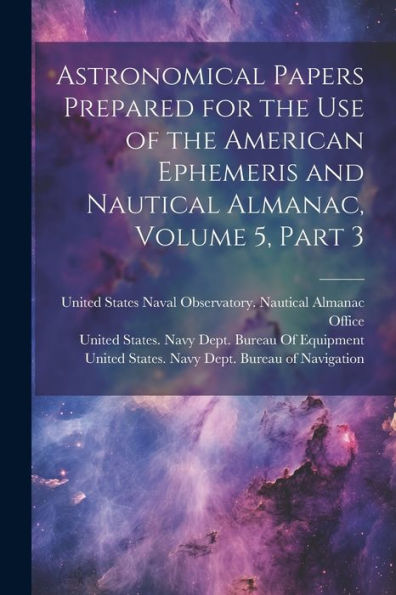 Astronomical Papers Prepared For The Use Of The American Ephemeris And Nautical Almanac, Volume 5, Part 3 - 9781021666741