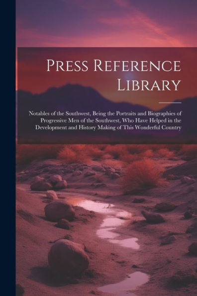 Press Reference Library: Notables Of The Southwest, Being The Portraits And Biographies Of Progressive Men Of The Southwest, Who Have Helped In The ... And History Making Of This Wonderful Country - 9781021667991