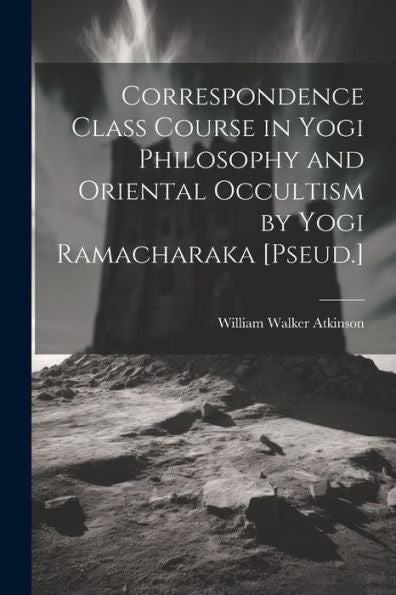 Correspondence Class Course In Yogi Philosophy And Oriental Occultism By Yogi Ramacharaka [Pseud.] - 9781021672889