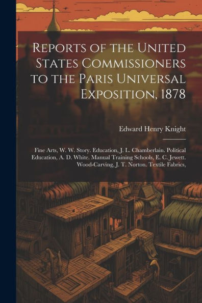 Reports Of The United States Commissioners To The Paris Universal Exposition, 1878: Fine Arts, W. W. Story. Education, J. L. Chamberlain. Political ... Wood-Carving, J. T. Norton. Textile Fabrics, - 9781021673398